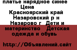 платье нарядное синее › Цена ­ 1 000 - Красноярский край, Назаровский р-н, Назарово г. Дети и материнство » Детская одежда и обувь   